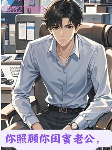 你照顾你闺蜜老公,我照顾你闺蜜阅读