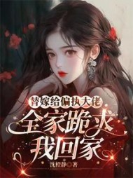 替嫁给偏执大佬，全家跪求我回家阅读
