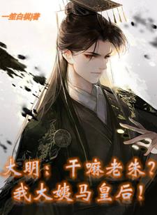 大明：干嘛老朱？我大姨马皇后！阅读