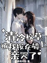 清冷校草被我按在墙上亲哭了阅读