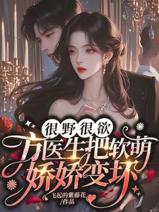 很野很欲，方医生把软萌娇娇变坏