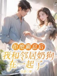 拒绝霸总后，我和邻居奶狗在一起了+后续