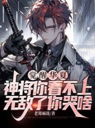 觉醒华夏神将你看不上，无敌了你哭啥阅读