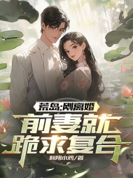 荒岛:刚离婚,前妻跪求复合阅读