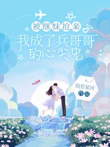 被继妹抢亲我成了兵哥哥的心尖宠