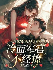 八零军医身太娇，冷面军官不经撩
