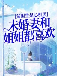 贫困生是心机男未婚妻和姐姐都喜欢