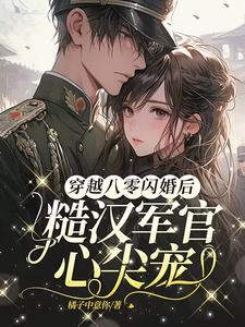 穿越八零闪婚后，糙汉军官心尖宠