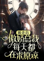 搬走后，傲娇总裁每天都在求原谅最新