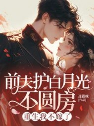 前夫护白月光不圆房，重生我不嫁了最新