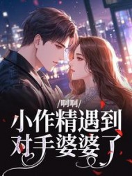 啊啊，小作精遇到对手婆婆了最新