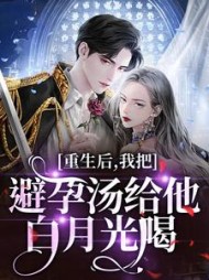 重生后，我把避孕汤给他白月光喝阅读