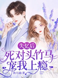 失忆后死对头竹马宠我上瘾最新