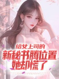 给女上司的新秘书腾位置，她却慌了阅读