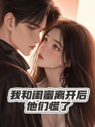 我和闺蜜离开后,他们慌了完整版