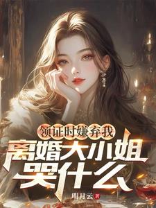 领证时嫌弃我,离婚大小姐哭什么完整版