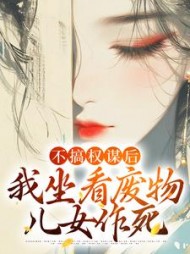 不搞权谋后，我坐看废物儿女作死阅读