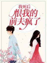我死后，恨我的前夫疯了后续+番外