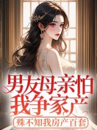 男友母亲怕我争家产，殊不知我房产百套(一顿八个蛋糕)阅读
