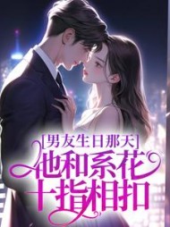 男友生日那天，他和系花十指相扣后续+番外