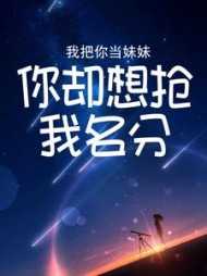 我把你当妹妹，你却想抢我名分(小奈miss)阅读
