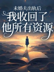 未婚夫出轨后，我收回了他所有资源后续+番外