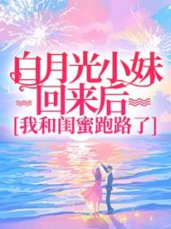 白月光小妹回来后，我和闺蜜跑路了+后续