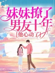 妹妹撩了男友十年，他心动了+后续