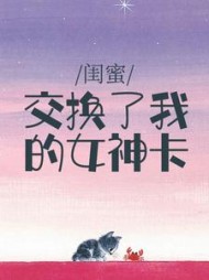 闺蜜交换了我的女神卡(当康不当康)阅读