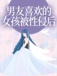 男友喜欢的女孩被性侵后+后续