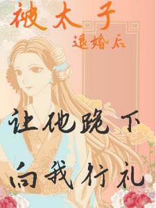 被太子退婚后，让他跪下向我行礼+后续