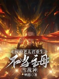 侯府老太君重生，不当主母当战神阅读