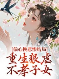 偏心换悲惨结局，重生狠虐不孝子女阅读