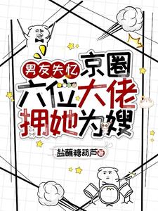 男友失忆，京圈六位大佬拥她为嫂最新