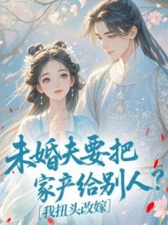 未婚夫要把家产给别人？我扭头改嫁阅读