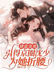 肆意贪欢，引得京圈沈少为她折腰最新