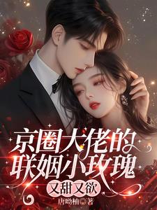 京圈大佬的联姻小玫瑰，又甜又欲最新