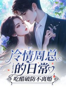 冷情周总的日常，吃醋破防不离婚阅读