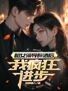 和女领导醉酒后，我疯狂进步最新
