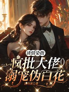 诱情染指，疯批大佬溺宠伪白花阅读