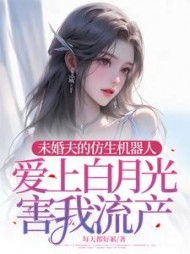 未婚夫的仿生机器人爱上白月光害我流产+后续