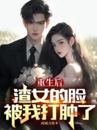 重生后,渣女的脸被我打肿了(西域刀客)阅读