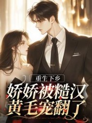 重生下乡,娇娇被糙汉黄毛宠翻了精彩